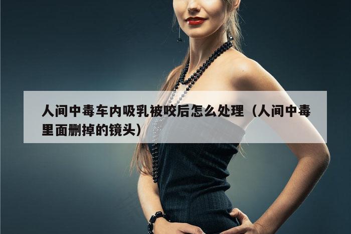 人间中毒车内吸乳被咬后怎么处理(人间中毒里面删掉的镜头)